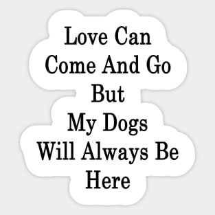 Love Can Come And Go But My Dogs Will Always Be Here Sticker